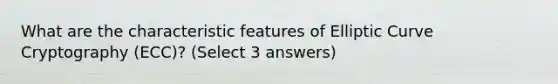 What are the characteristic features of Elliptic Curve Cryptography (ECC)? (Select 3 answers)