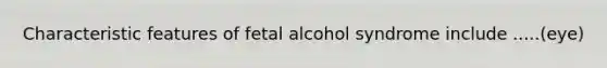 Characteristic features of fetal alcohol syndrome include .....(eye)