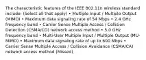 The characteristic features of the IEEE 802.11n wireless standard include: (Select all that apply) • Multiple Input / Multiple Output (MIMO) • Maximum data signaling rate of 54 Mbps • 2.4 GHz frequency band • Carrier Sense Multiple Access / Collision Detection (CSMA/CD) network access method • 5.0 GHz frequency band • Multi-User Multiple Input / Multiple Output (MU-MIMO) • Maximum data signaling rate of up to 600 Mbps • Carrier Sense Multiple Access / Collision Avoidance (CSMA/CA) network access method (Missed)