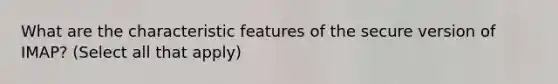 What are the characteristic features of the secure version of IMAP? (Select all that apply)