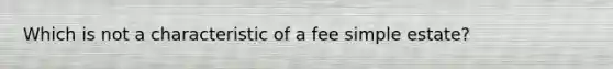 Which is not a characteristic of a fee simple estate?