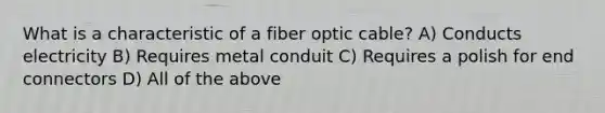 What is a characteristic of a fiber optic cable? A) Conducts electricity B) Requires metal conduit C) Requires a polish for end connectors D) All of the above