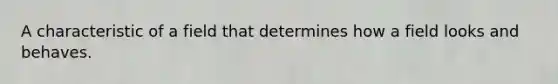 A characteristic of a field that determines how a field looks and behaves.