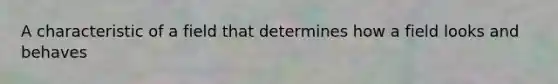 A characteristic of a field that determines how a field looks and behaves