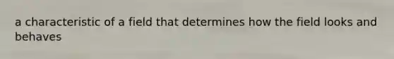 a characteristic of a field that determines how the field looks and behaves