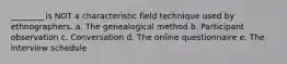 ________ is NOT a characteristic field technique used by ethnographers. a. The genealogical method b. Participant observation c. Conversation d. The online questionnaire e. The interview schedule