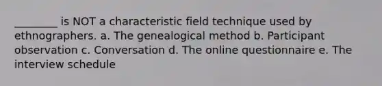 ________ is NOT a characteristic field technique used by ethnographers. a. The genealogical method b. Participant observation c. Conversation d. The online questionnaire e. The interview schedule