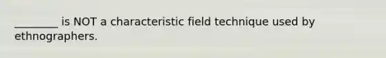 ________ is NOT a characteristic field technique used by ethnographers.