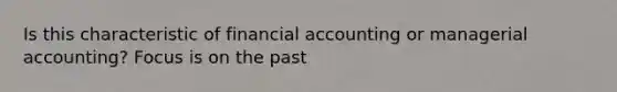 Is this characteristic of financial accounting or managerial accounting? Focus is on the past