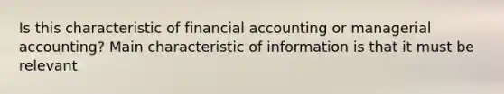 Is this characteristic of financial accounting or managerial accounting? Main characteristic of information is that it must be relevant