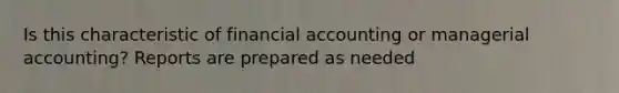 Is this characteristic of financial accounting or managerial accounting? Reports are prepared as needed