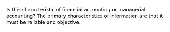 Is this characteristic of financial accounting or managerial accounting? The primary characteristics of information are that it must be reliable and objective.