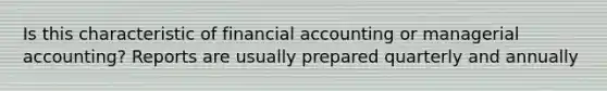 Is this characteristic of financial accounting or managerial accounting? Reports are usually prepared quarterly and annually