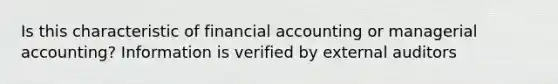 Is this characteristic of financial accounting or managerial accounting? Information is verified by external auditors