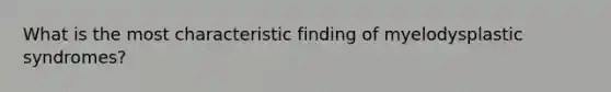 What is the most characteristic finding of myelodysplastic syndromes?