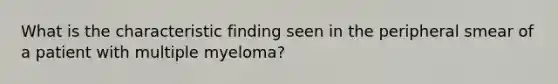 What is the characteristic finding seen in the peripheral smear of a patient with multiple myeloma?