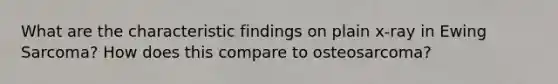 What are the characteristic findings on plain x-ray in Ewing Sarcoma? How does this compare to osteosarcoma?