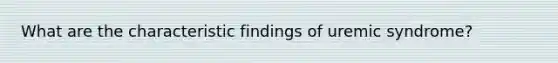 What are the characteristic findings of uremic syndrome?