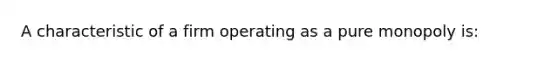 A characteristic of a firm operating as a pure monopoly is: