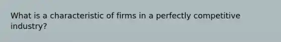 What is a characteristic of firms in a perfectly competitive industry?