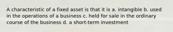 A characteristic of a fixed asset is that it is a. intangible b. used in the operations of a business c. held for sale in the ordinary course of the business d. a short-term investment