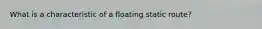 What is a characteristic of a floating static route?