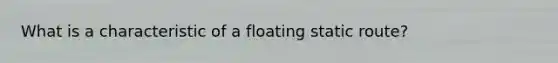 What is a characteristic of a floating static route?