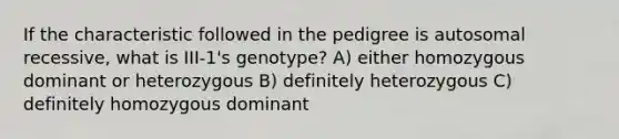 If the characteristic followed in the pedigree is autosomal recessive, what is III-1's genotype? A) either homozygous dominant or heterozygous B) definitely heterozygous C) definitely homozygous dominant