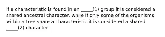 If a characteristic is found in an _____(1) group it is considered a shared ancestral character, while if only some of the organisms within a tree share a characteristic it is considered a shared _____(2) character