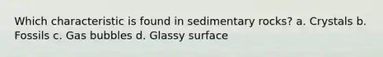 Which characteristic is found in sedimentary rocks? a. Crystals b. Fossils c. Gas bubbles d. Glassy surface