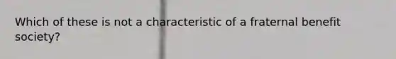 Which of these is not a characteristic of a fraternal benefit society?