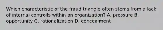 Which characteristic of the fraud triangle often stems from a lack of internal controils within an organization? A. pressure B. opportunity C. rationalization D. concealment