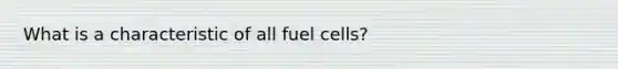 What is a characteristic of all fuel cells?