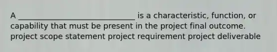 A ______________________________ is a characteristic, function, or capability that must be present in the project final outcome. project scope statement project requirement project deliverable