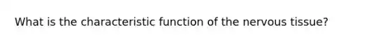 What is the characteristic function of the <a href='https://www.questionai.com/knowledge/kqA5Ws88nP-nervous-tissue' class='anchor-knowledge'>nervous tissue</a>?