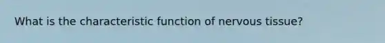 What is the characteristic function of nervous tissue?