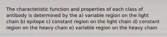 The characteristic function and properties of each class of antibody is determined by the a) variable region on the light chain b) epitope c) constant region on the light chain d) constant region on the heavy chain e) variable region on the heavy chain