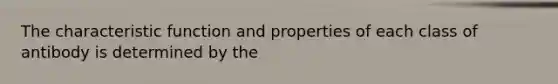 The characteristic function and properties of each class of antibody is determined by the