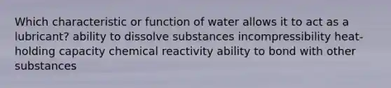 Which characteristic or function of water allows it to act as a lubricant?​ ​ability to dissolve substances ​incompressibility ​heat-holding capacity ​chemical reactivity ​ability to bond with other substances