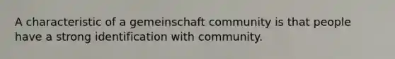 A characteristic of a gemeinschaft community is that people have a strong identification with community.