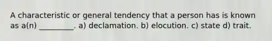 A characteristic or general tendency that a person has is known as a(n) _________. a) declamation. b) elocution. c) state d) trait.