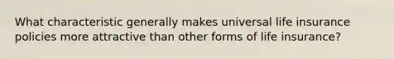 What characteristic generally makes universal life insurance policies more attractive than other forms of life insurance?