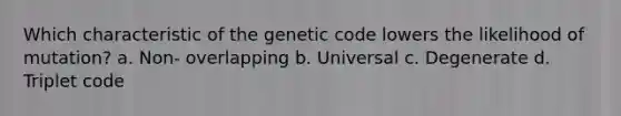 Which characteristic of the genetic code lowers the likelihood of mutation? a. Non- overlapping b. Universal c. Degenerate d. Triplet code