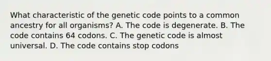 What characteristic of the genetic code points to a common ancestry for all organisms? A. The code is degenerate. B. The code contains 64 codons. C. The genetic code is almost universal. D. The code contains stop codons