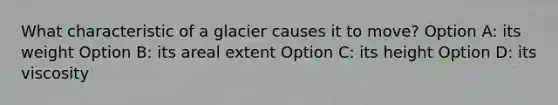 What characteristic of a glacier causes it to move? Option A: its weight Option B: its areal extent Option C: its height Option D: its viscosity