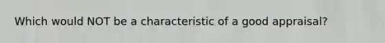 Which would NOT be a characteristic of a good appraisal?