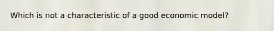 Which is not a characteristic of a good economic model?