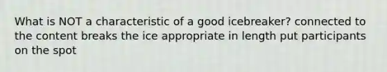 What is NOT a characteristic of a good icebreaker? connected to the content breaks the ice appropriate in length put participants on the spot