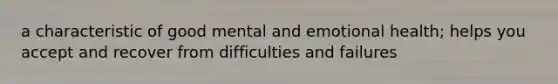 a characteristic of good mental and emotional health; helps you accept and recover from difficulties and failures