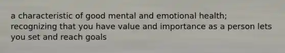 a characteristic of good mental and emotional health; recognizing that you have value and importance as a person lets you set and reach goals